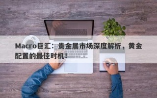 Macro巨汇：贵金属市场深度解析，黄金配置的最佳时机！