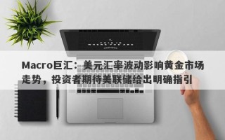 Macro巨汇：美元汇率波动影响黄金市场走势，投资者期待美联储给出明确指引