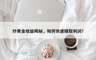 炒黄金收益揭秘，如何快速赚取利润？
