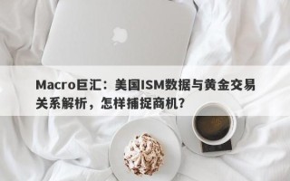Macro巨汇：美国ISM数据与黄金交易关系解析，怎样捕捉商机？