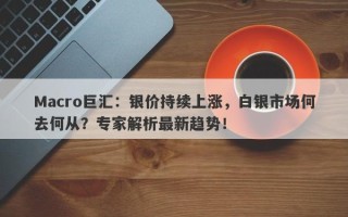 Macro巨汇：银价持续上涨，白银市场何去何从？专家解析最新趋势！