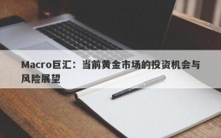 Macro巨汇：当前黄金市场的投资机会与风险展望