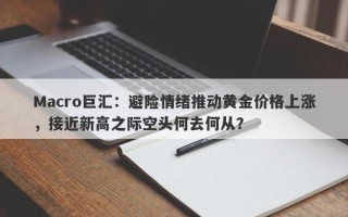 Macro巨汇：避险情绪推动黄金价格上涨，接近新高之际空头何去何从？