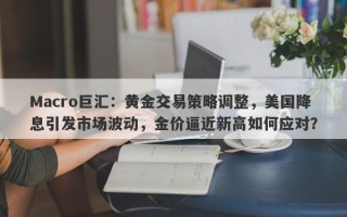 Macro巨汇：黄金交易策略调整，美国降息引发市场波动，金价逼近新高如何应对？