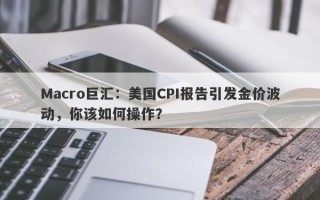 Macro巨汇：美国CPI报告引发金价波动，你该如何操作？