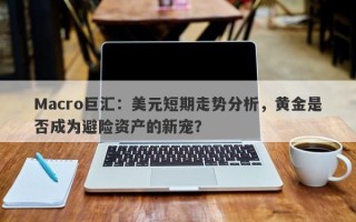 Macro巨汇：美元短期走势分析，黄金是否成为避险资产的新宠？