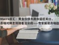 Macro巨汇：黄金价格大跳水逼近关口，市场对降息预期看法分歧——专家解读市场趋势。