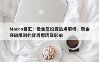 Macro巨汇：贵金属投资热点解析，黄金突破限制的背后原因及影响