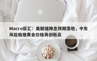 Macro巨汇：美联储降息预期落地，中东风险助推黄金价格再创新高
