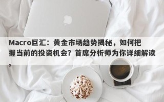 Macro巨汇：黄金市场趋势揭秘，如何把握当前的投资机会？首席分析师为你详细解读。