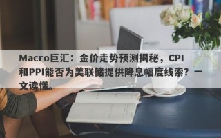 Macro巨汇：金价走势预测揭秘，CPI和PPI能否为美联储提供降息幅度线索？一文读懂。
