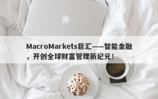MacroMarkets巨汇——智能金融，开创全球财富管理新纪元！