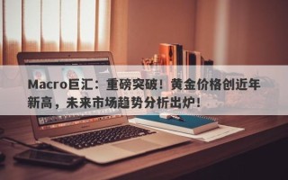 Macro巨汇：重磅突破！黄金价格创近年新高，未来市场趋势分析出炉！