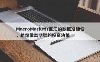 MacroMarkets巨汇的数据准确性，助你做出明智的投资决策