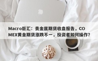 Macro巨汇：贵金属期货收盘报告，COMEX黄金期货涨跌不一，投资者如何操作？