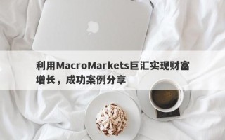 利用MacroMarkets巨汇实现财富增长，成功案例分享