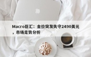 Macro巨汇：金价突发失守2490美元，市场走势分析