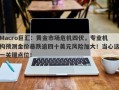 Macro巨汇：黄金市场危机四伏，专业机构预测金价暴跌逾四十美元风险加大！当心这一关键点位！