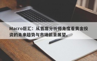 Macro巨汇：从首席分析师角度看黄金投资的未来趋势与市场前景展望。