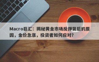 Macro巨汇：揭秘黄金市场反弹背后的原因，金价急涨，投资者如何应对？