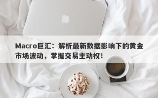 Macro巨汇：解析最新数据影响下的黄金市场波动，掌握交易主动权！