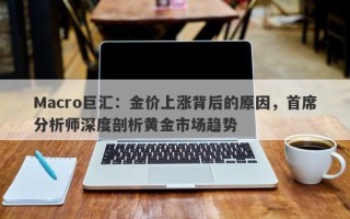 Macro巨汇：金价上涨背后的原因，首席分析师深度剖析黄金市场趋势