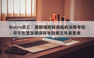 Macro巨汇：美联储即将面临的决策考验，华尔街警告错误将导致美元风暴重来