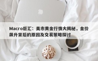 Macro巨汇：美市黄金行情大揭秘，金价飙升背后的原因及交易策略探讨