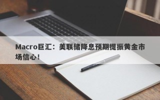Macro巨汇：美联储降息预期提振黄金市场信心！