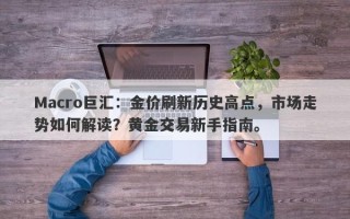 Macro巨汇：金价刷新历史高点，市场走势如何解读？黄金交易新手指南。