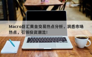 Macro巨汇黄金交易热点分析，洞悉市场热点，引领投资潮流！