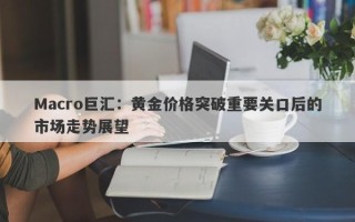 Macro巨汇：黄金价格突破重要关口后的市场走势展望