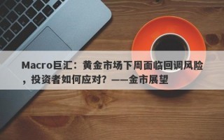 Macro巨汇：黄金市场下周面临回调风险，投资者如何应对？——金市展望
