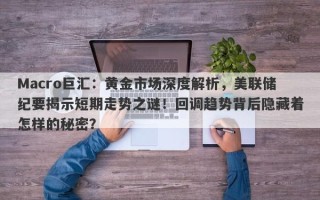 Macro巨汇：黄金市场深度解析，美联储纪要揭示短期走势之谜！回调趋势背后隐藏着怎样的秘密？