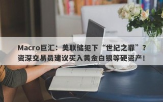 Macro巨汇：美联储犯下“世纪之罪”？资深交易员建议买入黄金白银等硬资产！