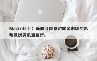 Macro巨汇：美联储降息对黄金市场的影响及投资机遇解析。