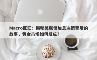Macro巨汇：揭秘美联储加息决策背后的故事，黄金市场如何反应？