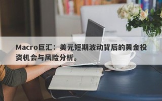 Macro巨汇：美元短期波动背后的黄金投资机会与风险分析。