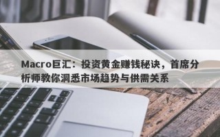 Macro巨汇：投资黄金赚钱秘诀，首席分析师教你洞悉市场趋势与供需关系