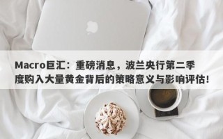 Macro巨汇：重磅消息，波兰央行第二季度购入大量黄金背后的策略意义与影响评估！