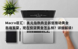 Macro巨汇：美元指数跌至新低推动黄金市场繁荣，现在投资黄金怎么样？详细解读！