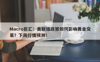 Macro巨汇：美联储政策如何影响黄金交易？下周行情预测！