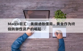 Macro巨汇：美国通胀僵局，黄金作为终极防御性资产的崛起