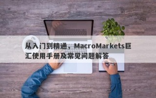 从入门到精通，MacroMarkets巨汇使用手册及常见问题解答