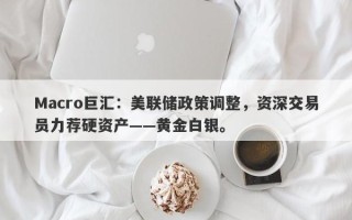 Macro巨汇：美联储政策调整，资深交易员力荐硬资产——黄金白银。