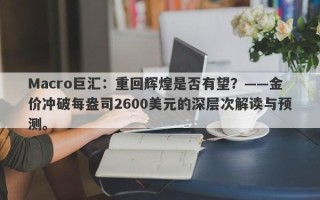 Macro巨汇：重回辉煌是否有望？——金价冲破每盎司2600美元的深层次解读与预测。