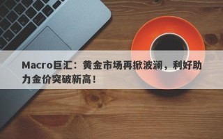 Macro巨汇：黄金市场再掀波澜，利好助力金价突破新高！
