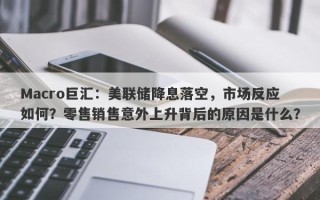 Macro巨汇：美联储降息落空，市场反应如何？零售销售意外上升背后的原因是什么？