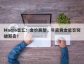 Macro巨汇：金价展望，年底黄金能否突破新高？