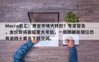 Macro巨汇：黄金市场大转折？专家警告，金价即将面临重大考验，一旦跌破关键位恐有逾四十美元下跌空间。